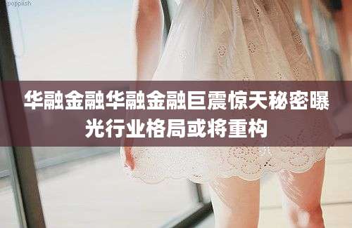 华融金融华融金融巨震惊天秘密曝光行业格局或将重构