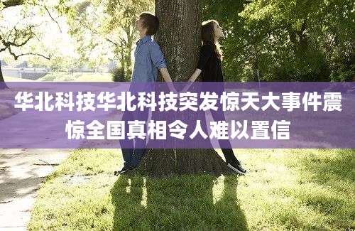 华北科技华北科技突发惊天大事件震惊全国真相令人难以置信