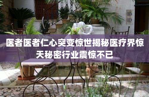 医者医者仁心突变惊世揭秘医疗界惊天秘密行业震惊不已