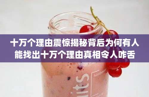 十万个理由震惊揭秘背后为何有人能找出十万个理由真相令人咋舌