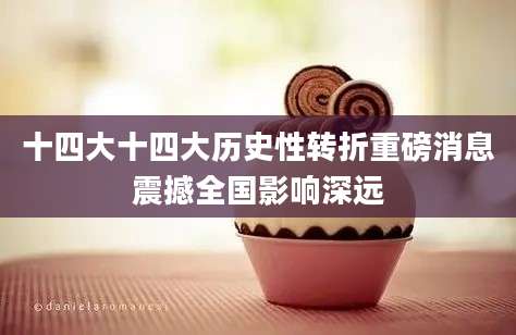 十四大十四大历史性转折重磅消息震撼全国影响深远