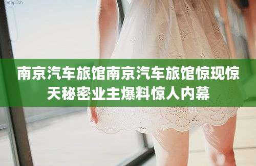 南京汽车旅馆南京汽车旅馆惊现惊天秘密业主爆料惊人内幕