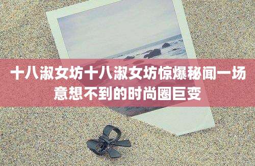 十八淑女坊十八淑女坊惊爆秘闻一场意想不到的时尚圈巨变