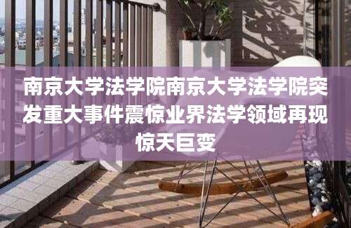 南京大学法学院南京大学法学院突发重大事件震惊业界法学领域再现惊天巨变