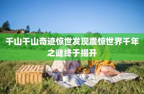 千山千山奇迹惊世发现震惊世界千年之谜终于揭开