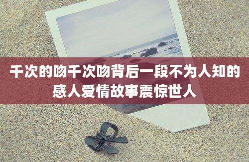 千次的吻千次吻背后一段不为人知的感人爱情故事震惊世人