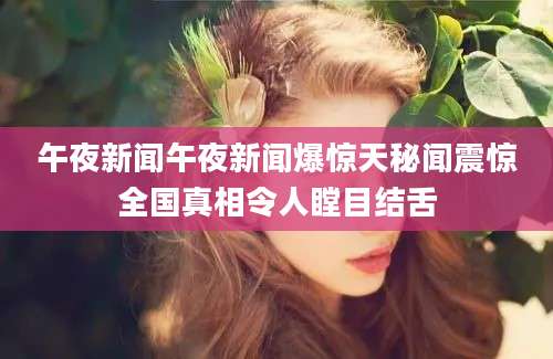 午夜新闻午夜新闻爆惊天秘闻震惊全国真相令人瞠目结舌