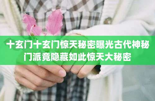 十玄门十玄门惊天秘密曝光古代神秘门派竟隐藏如此惊天大秘密