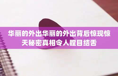 华丽的外出华丽的外出背后惊现惊天秘密真相令人瞠目结舌