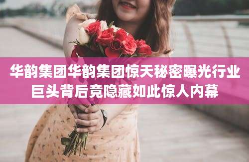 华韵集团华韵集团惊天秘密曝光行业巨头背后竟隐藏如此惊人内幕