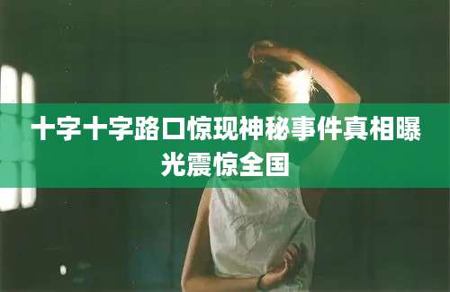 十字十字路口惊现神秘事件真相曝光震惊全国