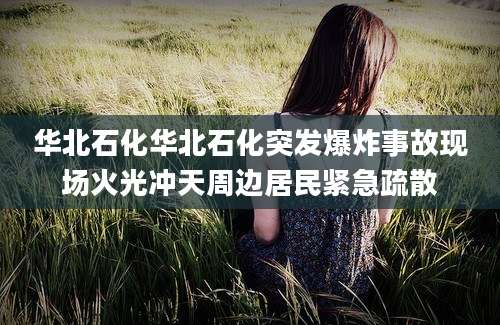 华北石化华北石化突发爆炸事故现场火光冲天周边居民紧急疏散