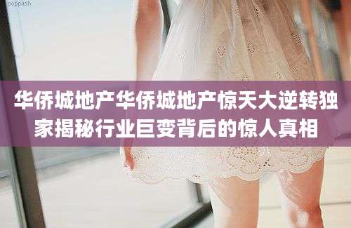 华侨城地产华侨城地产惊天大逆转独家揭秘行业巨变背后的惊人真相