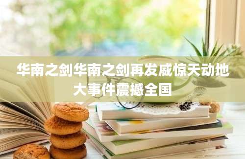 华南之剑华南之剑再发威惊天动地大事件震撼全国