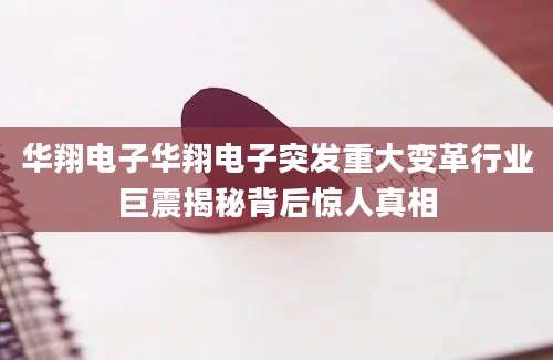华翔电子华翔电子突发重大变革行业巨震揭秘背后惊人真相