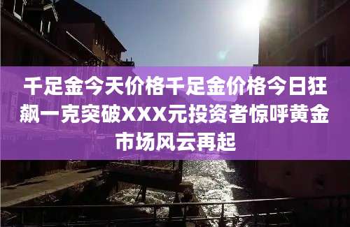 千足金今天价格千足金价格今日狂飙一克突破XXX元投资者惊呼黄金市场风云再起