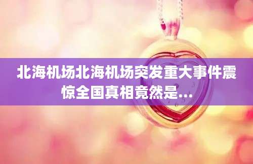 北海机场北海机场突发重大事件震惊全国真相竟然是...