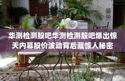 华测检测股吧华测检测股吧爆出惊天内幕股价波动背后藏惊人秘密