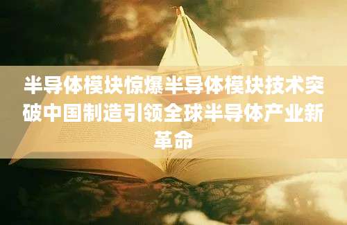 半导体模块惊爆半导体模块技术突破中国制造引领全球半导体产业新革命