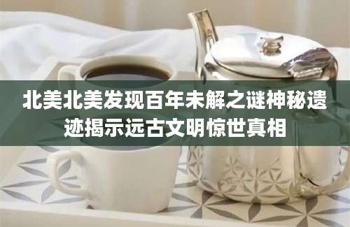 北美北美发现百年未解之谜神秘遗迹揭示远古文明惊世真相