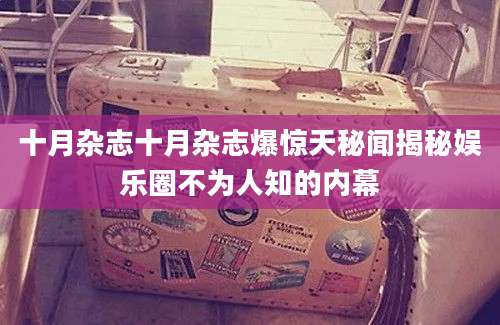 十月杂志十月杂志爆惊天秘闻揭秘娱乐圈不为人知的内幕