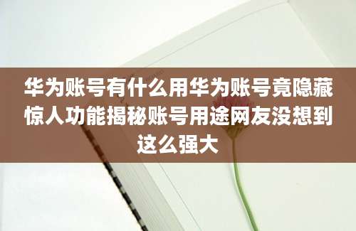 华为账号有什么用华为账号竟隐藏惊人功能揭秘账号用途网友没想到这么强大