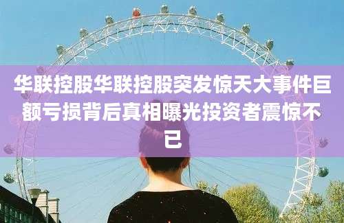 华联控股华联控股突发惊天大事件巨额亏损背后真相曝光投资者震惊不已