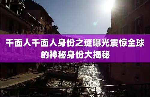 千面人千面人身份之谜曝光震惊全球的神秘身份大揭秘