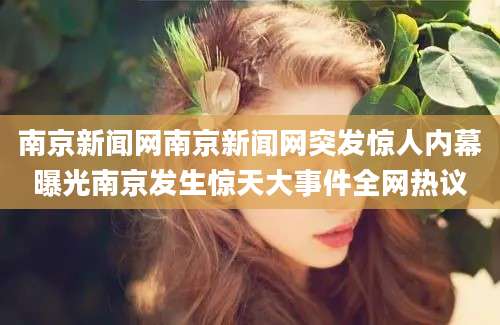 南京新闻网南京新闻网突发惊人内幕曝光南京发生惊天大事件全网热议