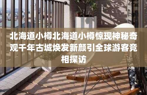 北海道小樽北海道小樽惊现神秘奇观千年古城焕发新颜引全球游客竞相探访