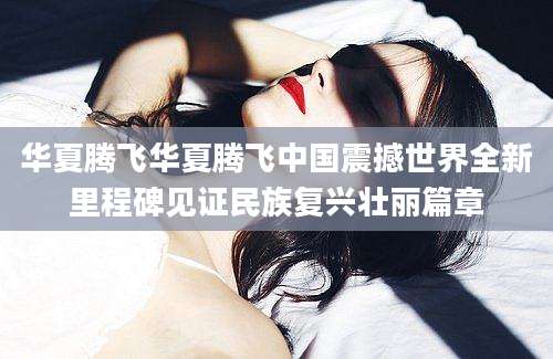 华夏腾飞华夏腾飞中国震撼世界全新里程碑见证民族复兴壮丽篇章