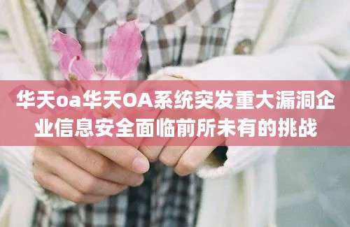 华天oa华天OA系统突发重大漏洞企业信息安全面临前所未有的挑战