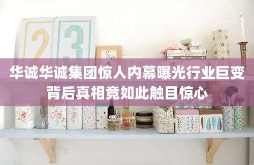 华诚华诚集团惊人内幕曝光行业巨变背后真相竟如此触目惊心