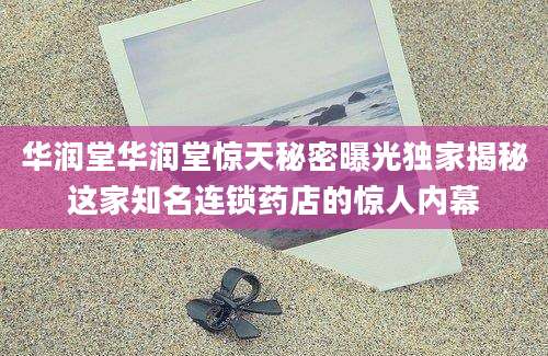 华润堂华润堂惊天秘密曝光独家揭秘这家知名连锁药店的惊人内幕