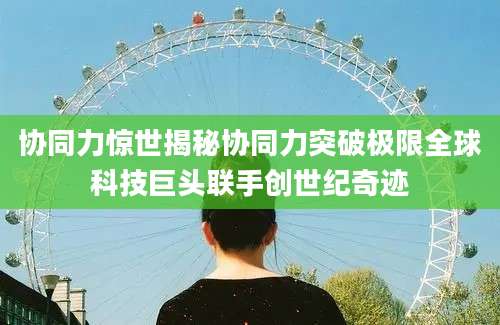 协同力惊世揭秘协同力突破极限全球科技巨头联手创世纪奇迹