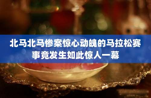 北马北马惨案惊心动魄的马拉松赛事竟发生如此惊人一幕