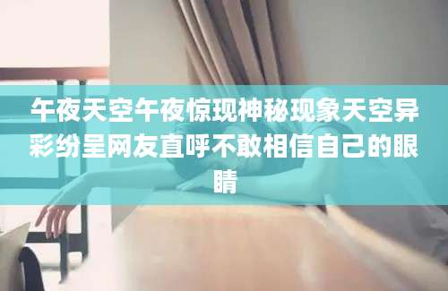午夜天空午夜惊现神秘现象天空异彩纷呈网友直呼不敢相信自己的眼睛