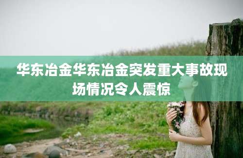 华东冶金华东冶金突发重大事故现场情况令人震惊