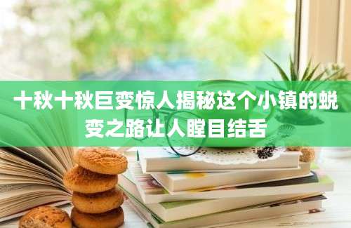 十秋十秋巨变惊人揭秘这个小镇的蜕变之路让人瞠目结舌