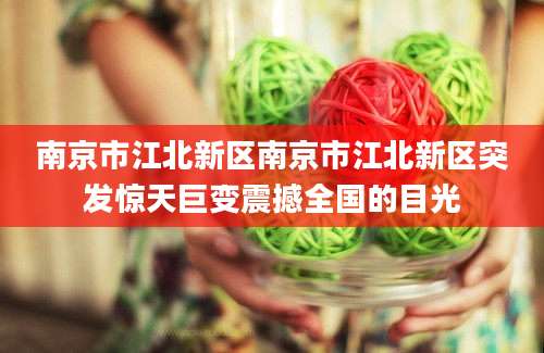 南京市江北新区南京市江北新区突发惊天巨变震撼全国的目光