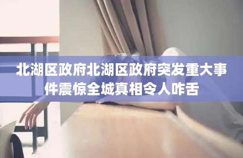 北湖区政府北湖区政府突发重大事件震惊全城真相令人咋舌