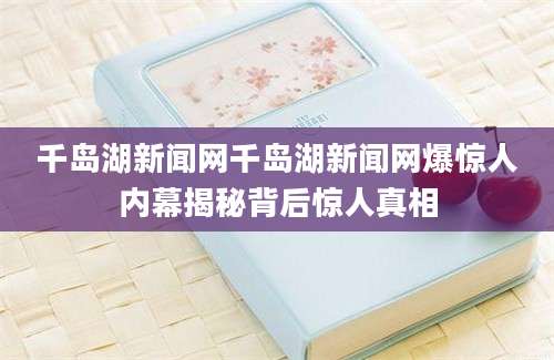 千岛湖新闻网千岛湖新闻网爆惊人内幕揭秘背后惊人真相