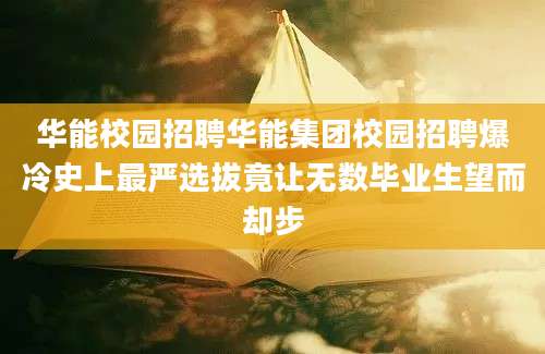 华能校园招聘华能集团校园招聘爆冷史上最严选拔竟让无数毕业生望而却步