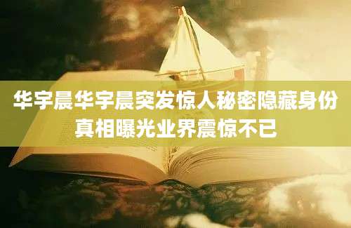华宇晨华宇晨突发惊人秘密隐藏身份真相曝光业界震惊不已