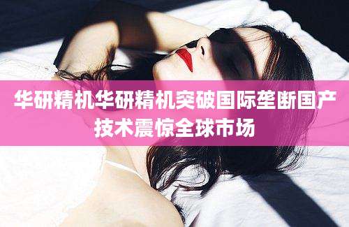 华研精机华研精机突破国际垄断国产技术震惊全球市场