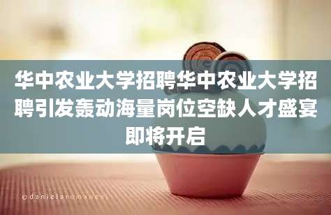 华中农业大学招聘华中农业大学招聘引发轰动海量岗位空缺人才盛宴即将开启