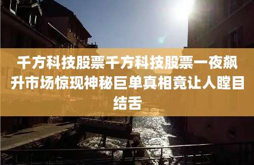 千方科技股票千方科技股票一夜飙升市场惊现神秘巨单真相竟让人瞠目结舌