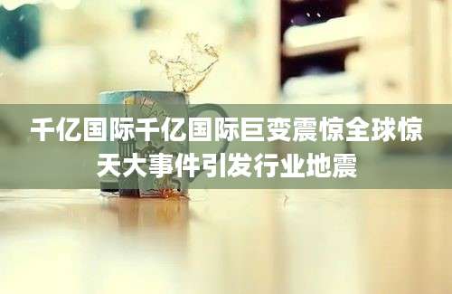 千亿国际千亿国际巨变震惊全球惊天大事件引发行业地震