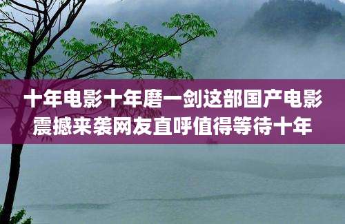 十年电影十年磨一剑这部国产电影震撼来袭网友直呼值得等待十年