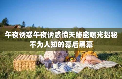 午夜诱惑午夜诱惑惊天秘密曝光揭秘不为人知的幕后黑幕